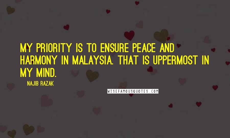 Najib Razak Quotes: My priority is to ensure peace and harmony in Malaysia. That is uppermost in my mind.