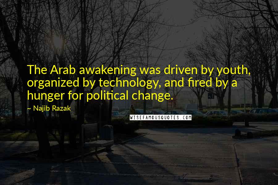 Najib Razak Quotes: The Arab awakening was driven by youth, organized by technology, and fired by a hunger for political change.