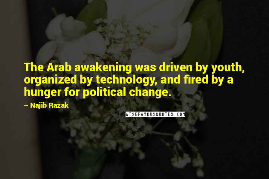 Najib Razak Quotes: The Arab awakening was driven by youth, organized by technology, and fired by a hunger for political change.