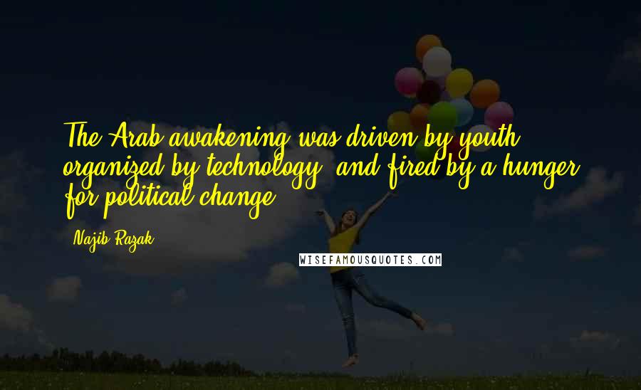 Najib Razak Quotes: The Arab awakening was driven by youth, organized by technology, and fired by a hunger for political change.