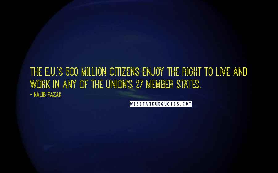 Najib Razak Quotes: The E.U.'s 500 million citizens enjoy the right to live and work in any of the Union's 27 member states.