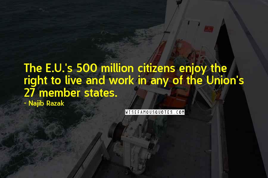 Najib Razak Quotes: The E.U.'s 500 million citizens enjoy the right to live and work in any of the Union's 27 member states.