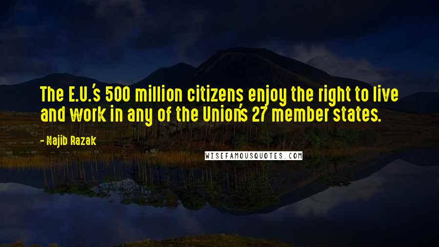 Najib Razak Quotes: The E.U.'s 500 million citizens enjoy the right to live and work in any of the Union's 27 member states.