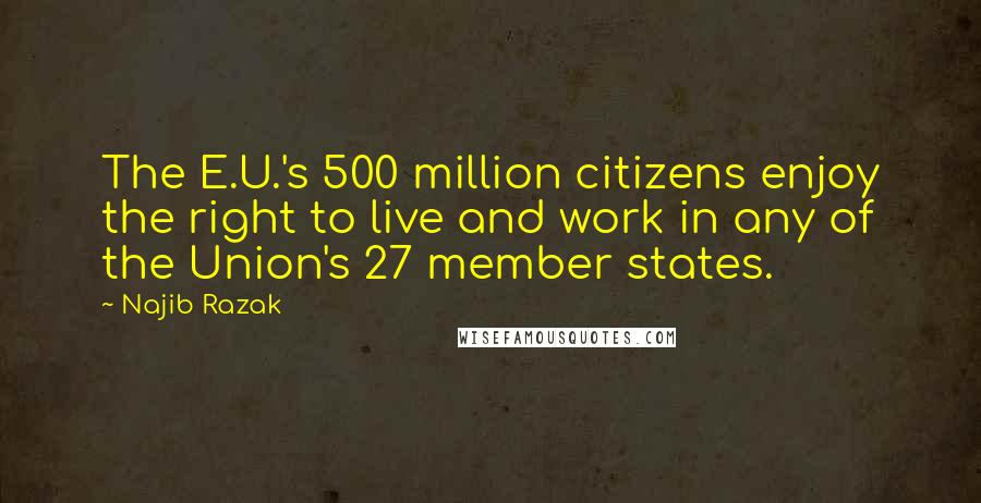 Najib Razak Quotes: The E.U.'s 500 million citizens enjoy the right to live and work in any of the Union's 27 member states.