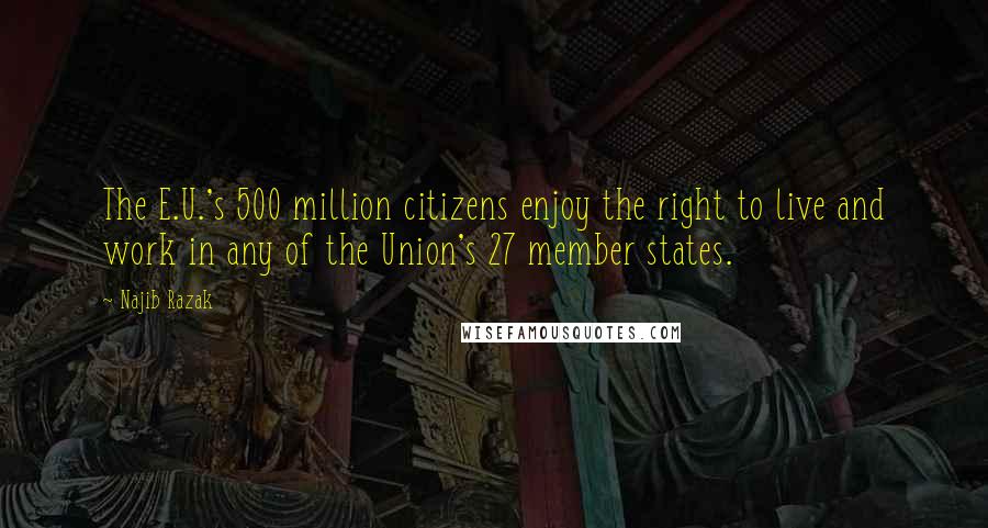 Najib Razak Quotes: The E.U.'s 500 million citizens enjoy the right to live and work in any of the Union's 27 member states.