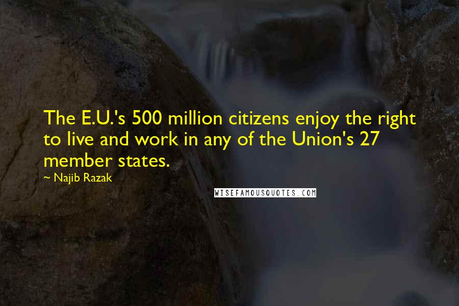 Najib Razak Quotes: The E.U.'s 500 million citizens enjoy the right to live and work in any of the Union's 27 member states.