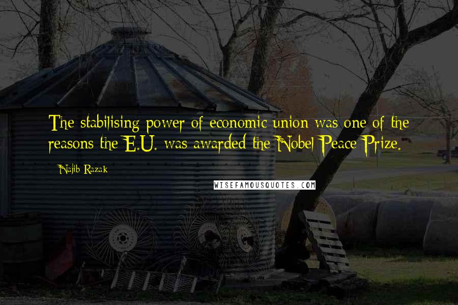 Najib Razak Quotes: The stabilising power of economic union was one of the reasons the E.U. was awarded the Nobel Peace Prize.