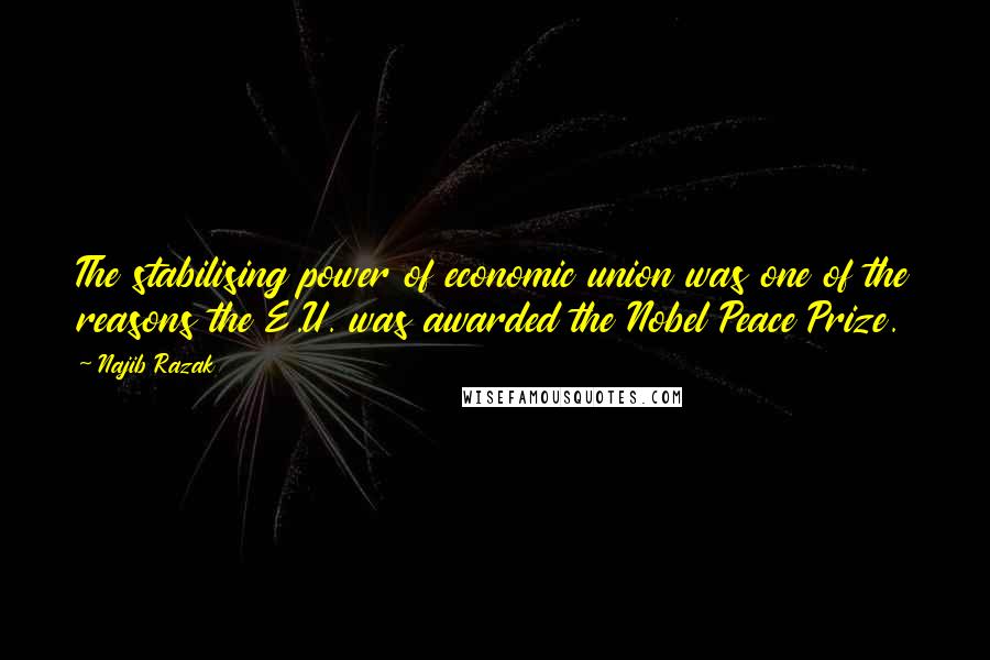 Najib Razak Quotes: The stabilising power of economic union was one of the reasons the E.U. was awarded the Nobel Peace Prize.