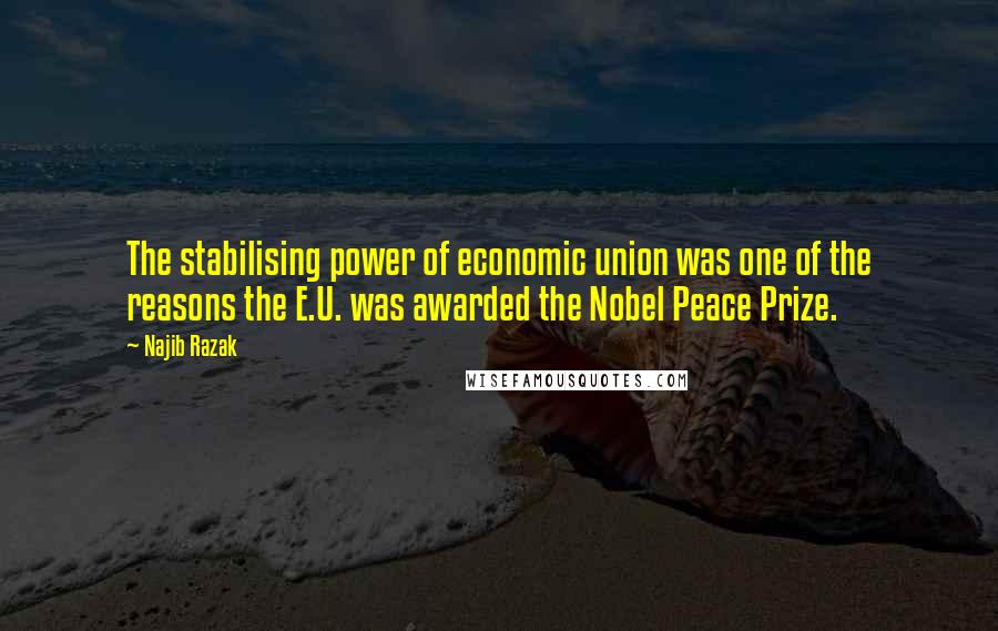 Najib Razak Quotes: The stabilising power of economic union was one of the reasons the E.U. was awarded the Nobel Peace Prize.
