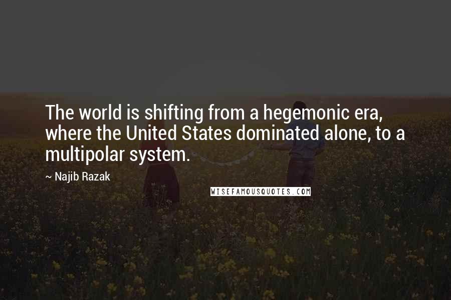 Najib Razak Quotes: The world is shifting from a hegemonic era, where the United States dominated alone, to a multipolar system.