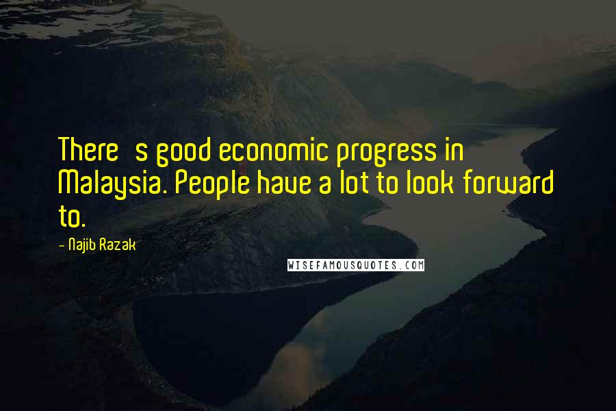 Najib Razak Quotes: There's good economic progress in Malaysia. People have a lot to look forward to.