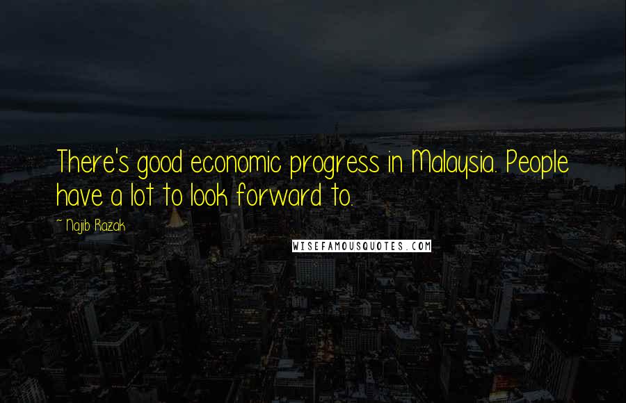 Najib Razak Quotes: There's good economic progress in Malaysia. People have a lot to look forward to.