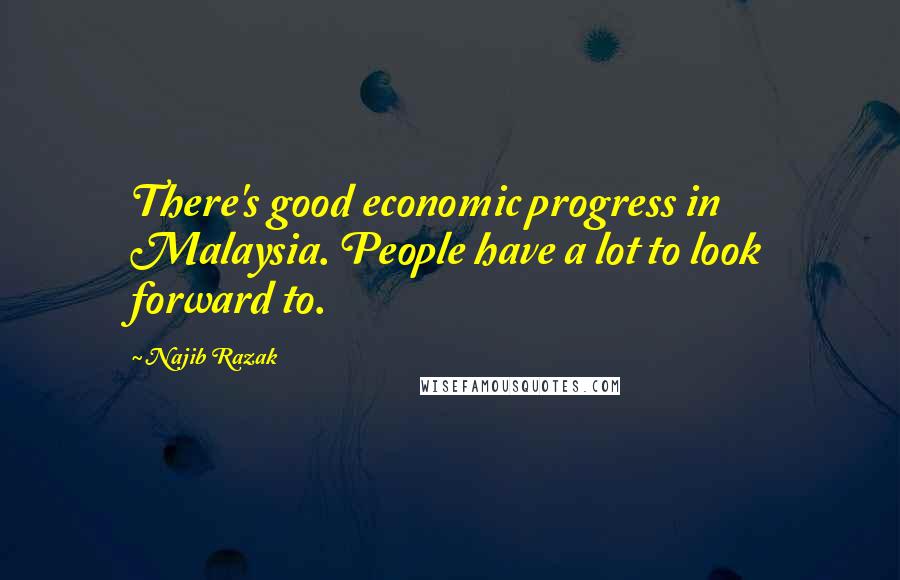 Najib Razak Quotes: There's good economic progress in Malaysia. People have a lot to look forward to.