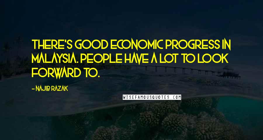 Najib Razak Quotes: There's good economic progress in Malaysia. People have a lot to look forward to.