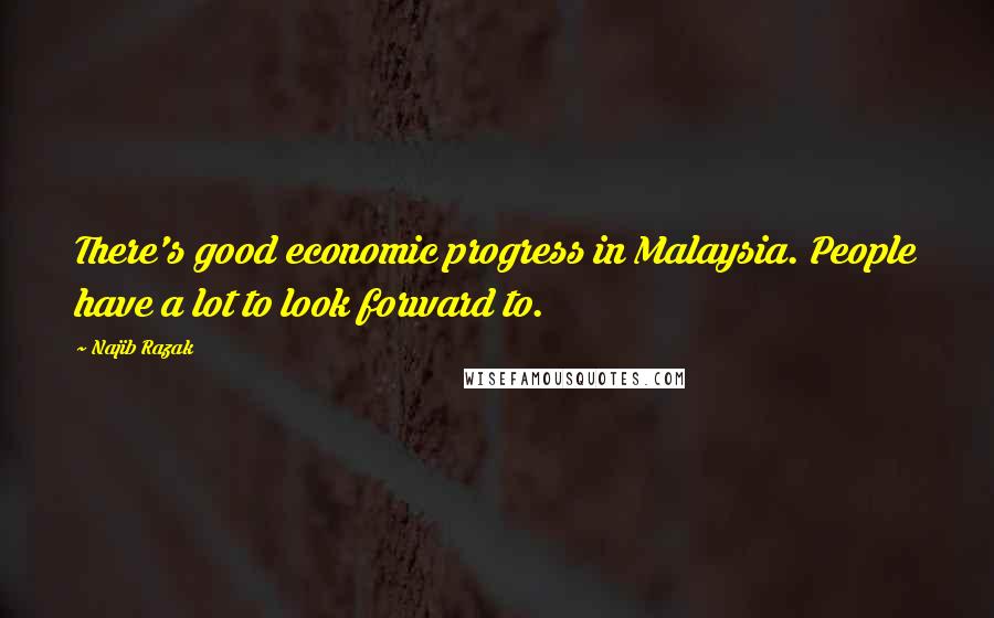 Najib Razak Quotes: There's good economic progress in Malaysia. People have a lot to look forward to.