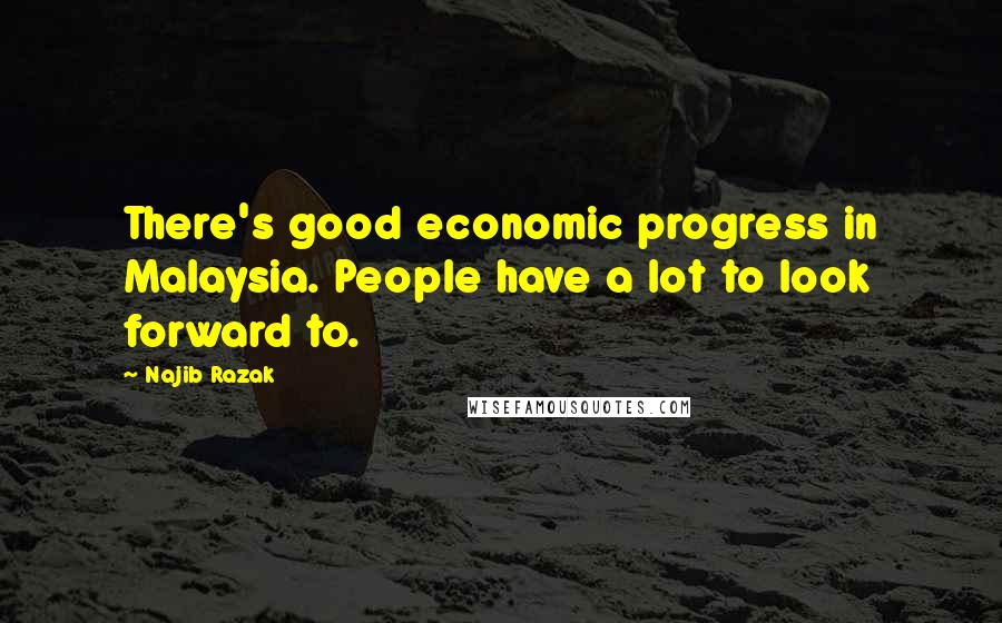 Najib Razak Quotes: There's good economic progress in Malaysia. People have a lot to look forward to.