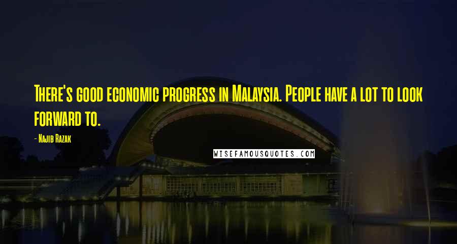 Najib Razak Quotes: There's good economic progress in Malaysia. People have a lot to look forward to.