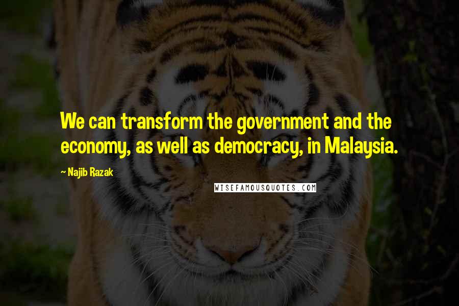 Najib Razak Quotes: We can transform the government and the economy, as well as democracy, in Malaysia.