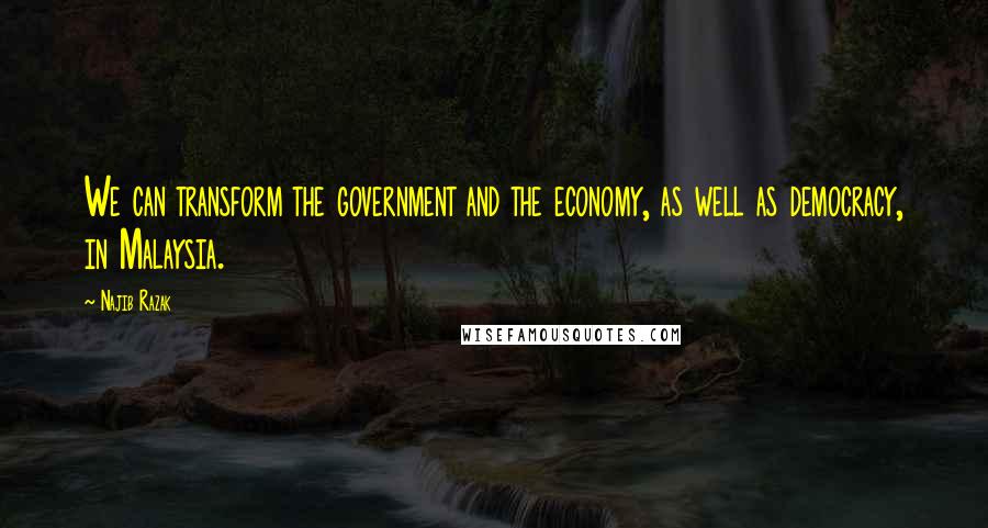 Najib Razak Quotes: We can transform the government and the economy, as well as democracy, in Malaysia.