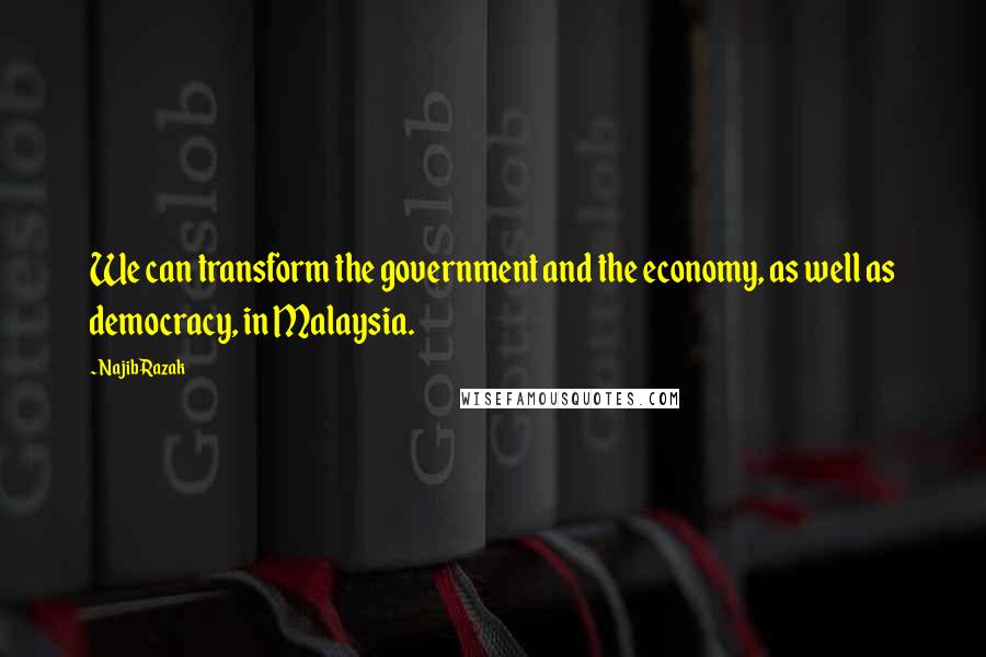 Najib Razak Quotes: We can transform the government and the economy, as well as democracy, in Malaysia.