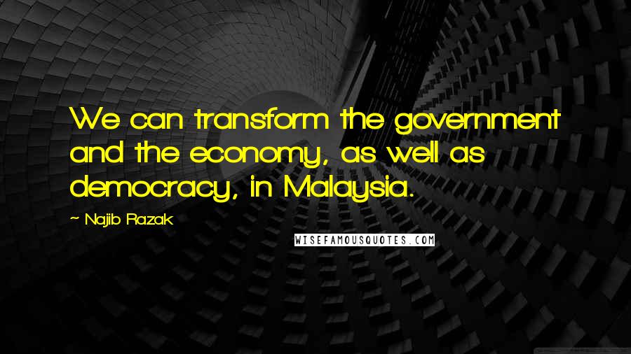 Najib Razak Quotes: We can transform the government and the economy, as well as democracy, in Malaysia.