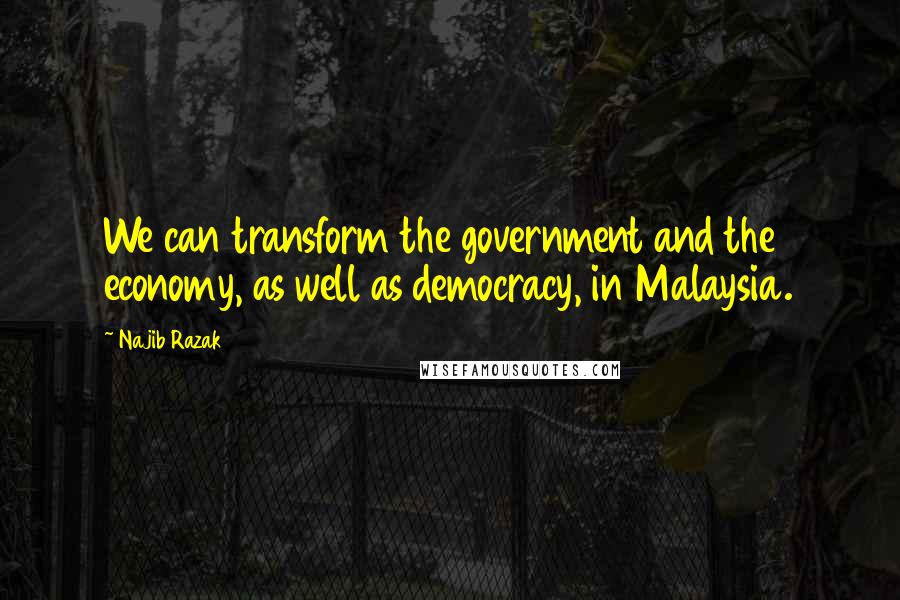 Najib Razak Quotes: We can transform the government and the economy, as well as democracy, in Malaysia.