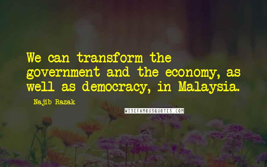 Najib Razak Quotes: We can transform the government and the economy, as well as democracy, in Malaysia.
