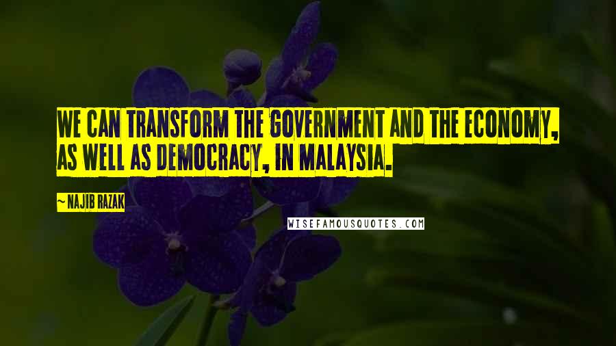 Najib Razak Quotes: We can transform the government and the economy, as well as democracy, in Malaysia.