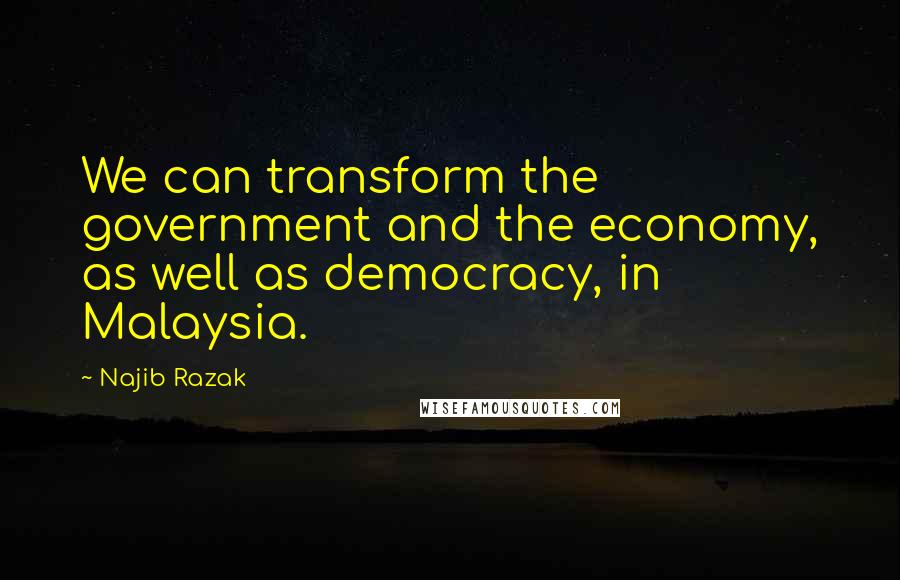 Najib Razak Quotes: We can transform the government and the economy, as well as democracy, in Malaysia.