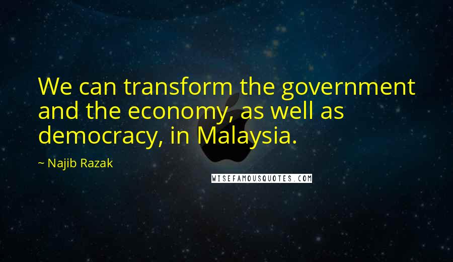 Najib Razak Quotes: We can transform the government and the economy, as well as democracy, in Malaysia.