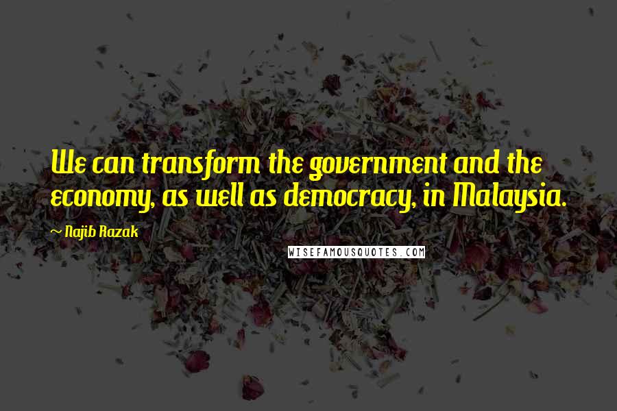 Najib Razak Quotes: We can transform the government and the economy, as well as democracy, in Malaysia.