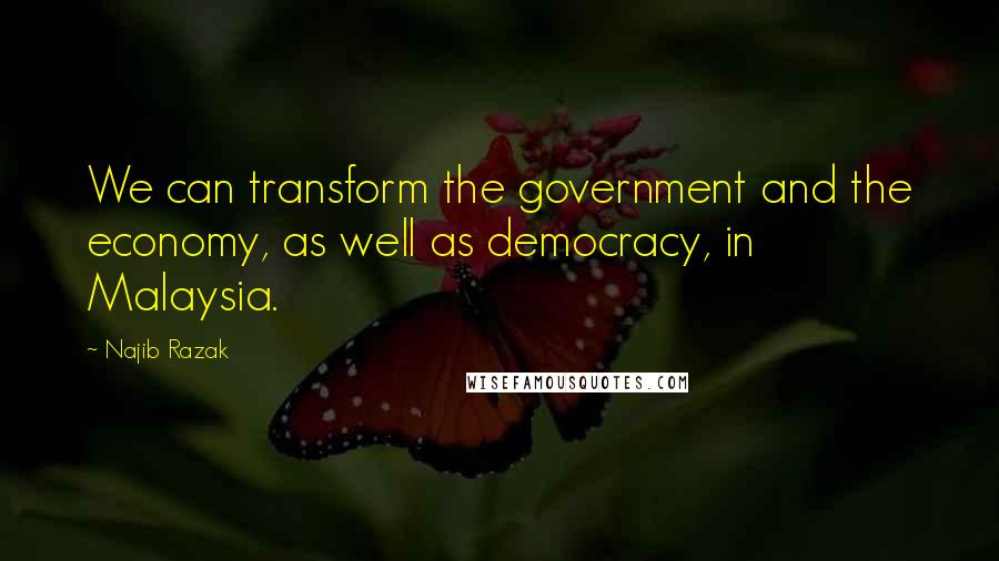 Najib Razak Quotes: We can transform the government and the economy, as well as democracy, in Malaysia.