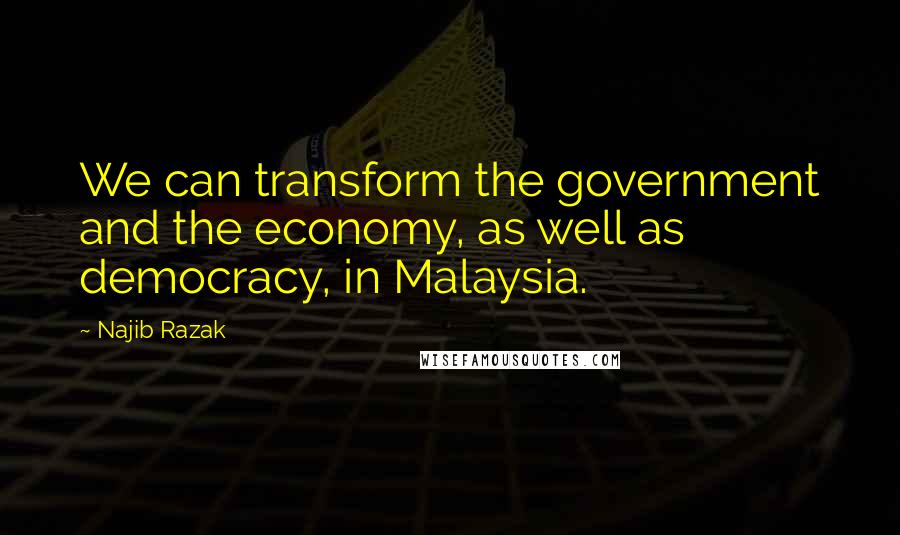 Najib Razak Quotes: We can transform the government and the economy, as well as democracy, in Malaysia.