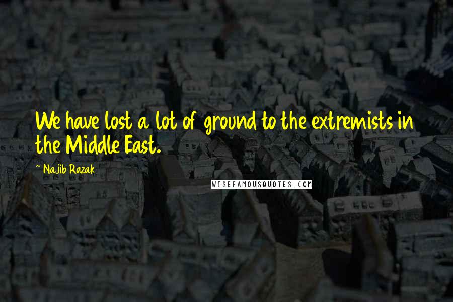 Najib Razak Quotes: We have lost a lot of ground to the extremists in the Middle East.