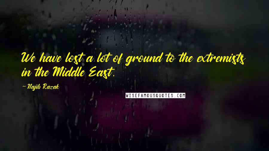 Najib Razak Quotes: We have lost a lot of ground to the extremists in the Middle East.