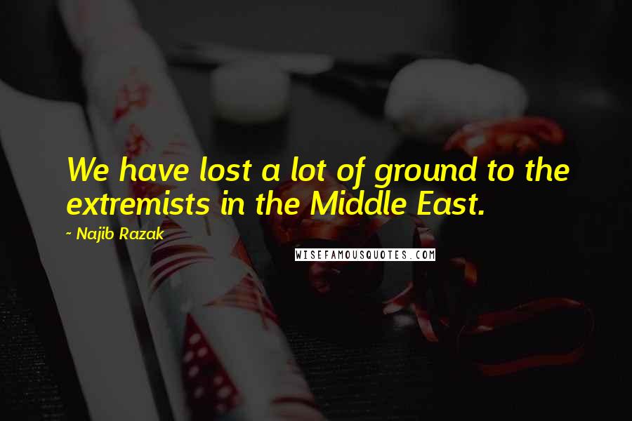 Najib Razak Quotes: We have lost a lot of ground to the extremists in the Middle East.
