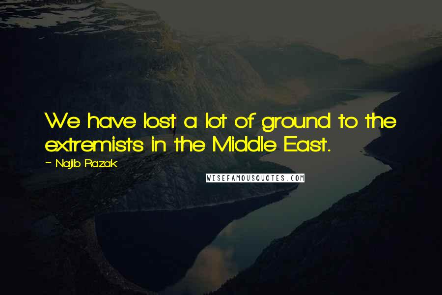 Najib Razak Quotes: We have lost a lot of ground to the extremists in the Middle East.