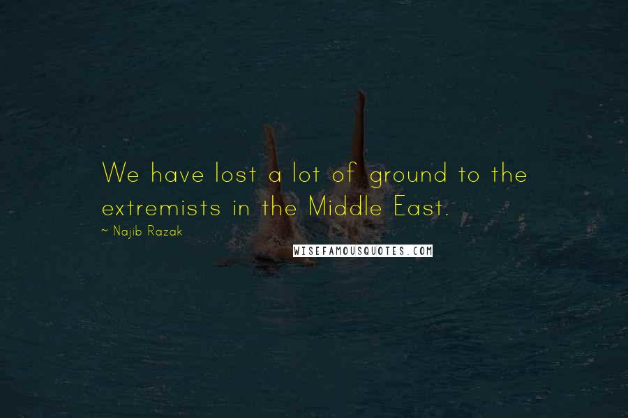 Najib Razak Quotes: We have lost a lot of ground to the extremists in the Middle East.