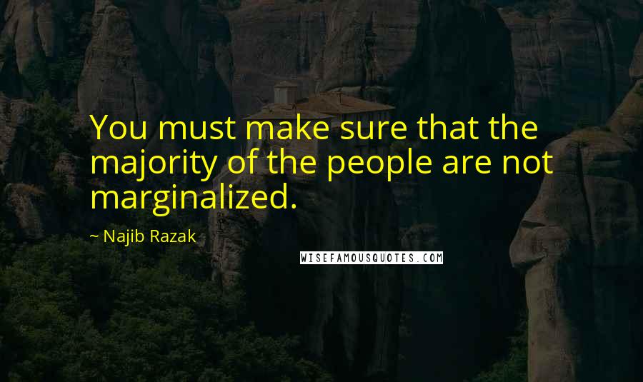 Najib Razak Quotes: You must make sure that the majority of the people are not marginalized.