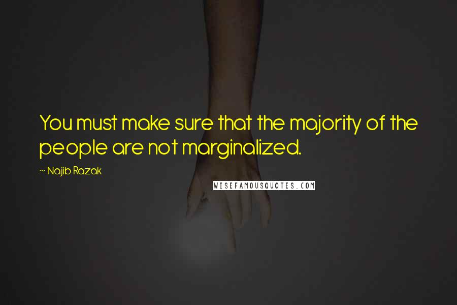 Najib Razak Quotes: You must make sure that the majority of the people are not marginalized.