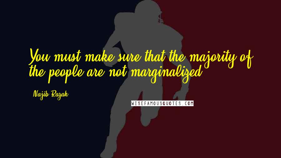 Najib Razak Quotes: You must make sure that the majority of the people are not marginalized.