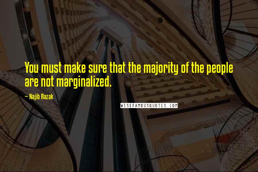 Najib Razak Quotes: You must make sure that the majority of the people are not marginalized.