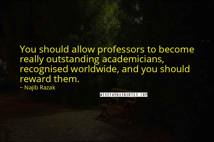 Najib Razak Quotes: You should allow professors to become really outstanding academicians, recognised worldwide, and you should reward them.