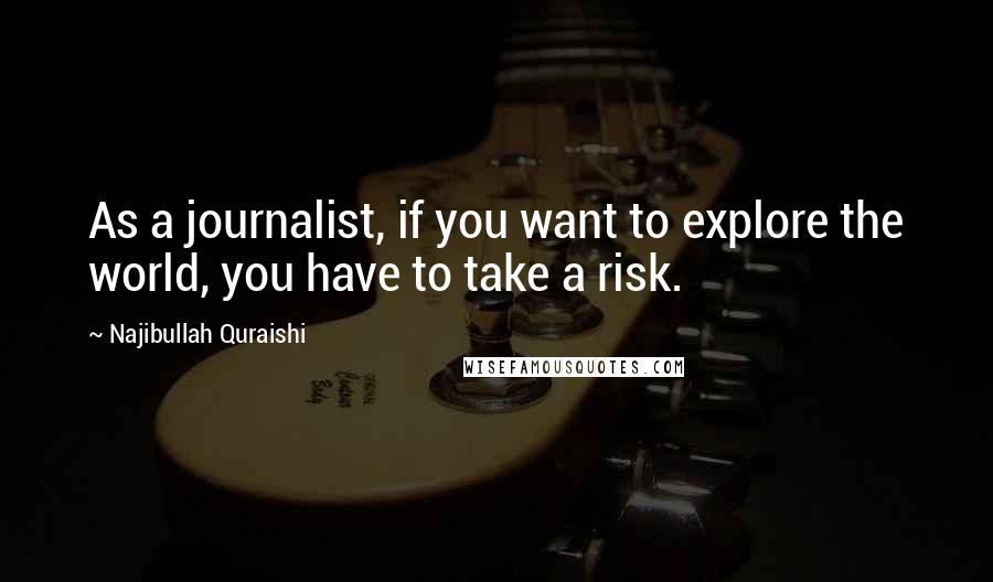 Najibullah Quraishi Quotes: As a journalist, if you want to explore the world, you have to take a risk.