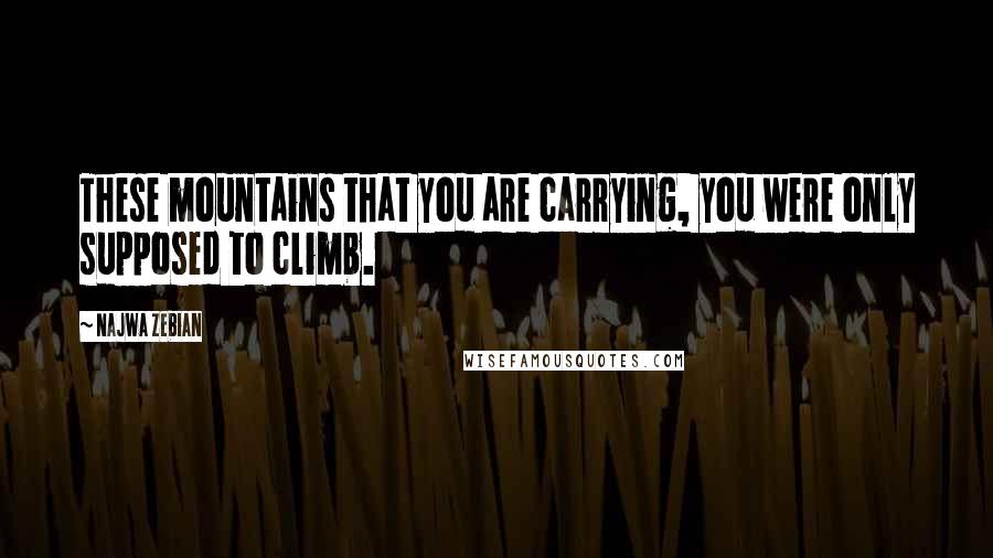 Najwa Zebian Quotes: These mountains that you are carrying, you were only supposed to climb.