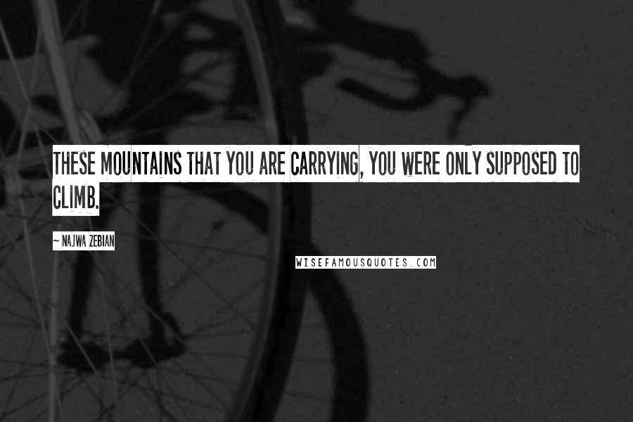 Najwa Zebian Quotes: These mountains that you are carrying, you were only supposed to climb.