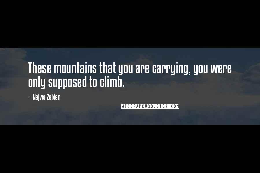 Najwa Zebian Quotes: These mountains that you are carrying, you were only supposed to climb.