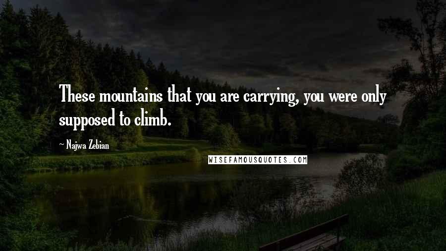 Najwa Zebian Quotes: These mountains that you are carrying, you were only supposed to climb.