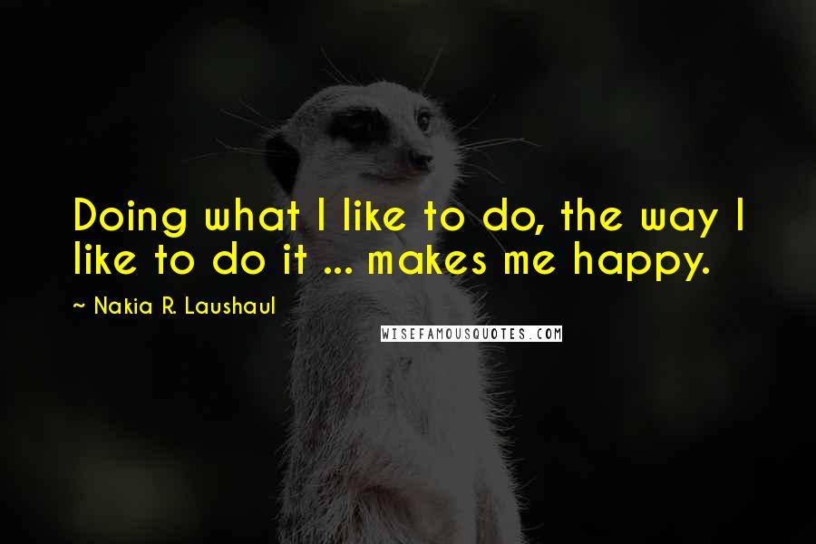 Nakia R. Laushaul Quotes: Doing what I like to do, the way I like to do it ... makes me happy.