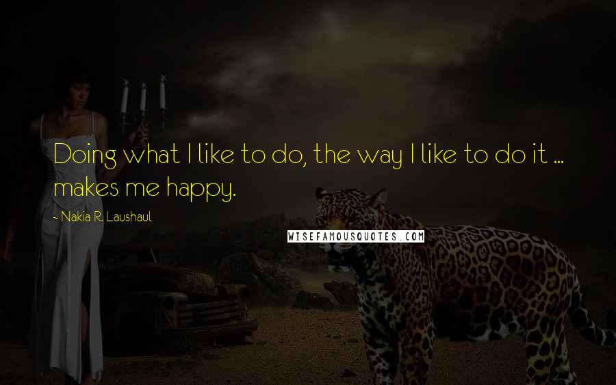 Nakia R. Laushaul Quotes: Doing what I like to do, the way I like to do it ... makes me happy.